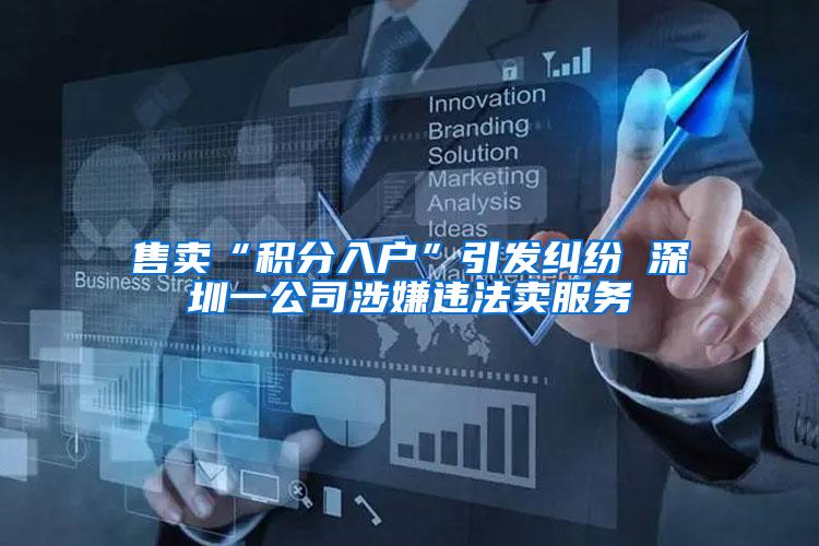 售卖“积分入户”引发纠纷 深圳一公司涉嫌违法卖服务