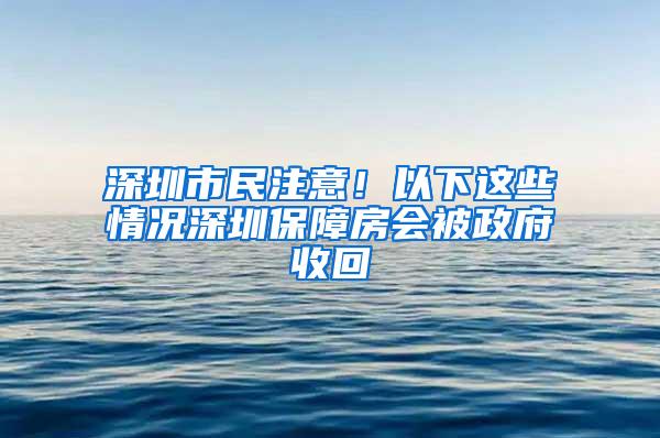 深圳市民注意！以下这些情况深圳保障房会被政府收回