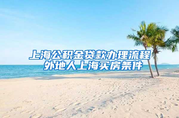 上海公积金贷款办理流程 外地人上海买房条件