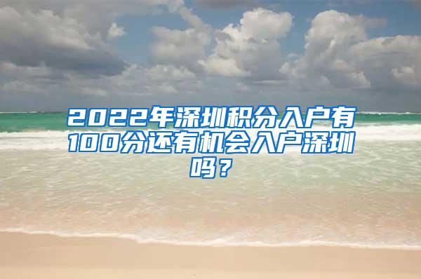 2022年深圳积分入户有100分还有机会入户深圳吗？
