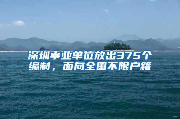 深圳事业单位放出375个编制,面向全国不限户籍