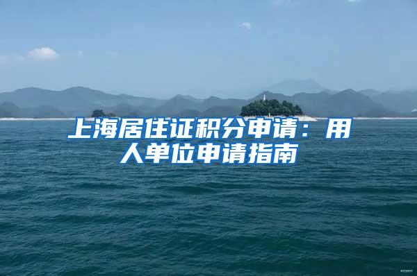 上海居住证积分申请：用人单位申请指南