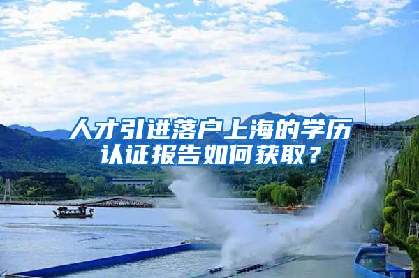 人才引进落户上海的学历认证报告如何获取?