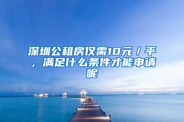 深圳公租房仅需10元/平,满足什么条件才能申请呢
