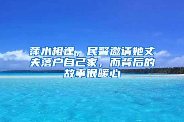萍水相逢，民警邀请她丈夫落户自己家，而背后的故事很暖心