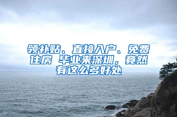 领补贴、直接入户、免费住房 毕业来深圳,竟然有这么多好处