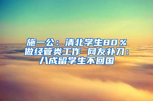 施一公：清北学生80％做经管类工作 网友补刀：八成留学生不回国