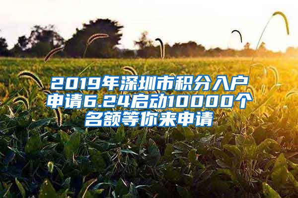 2019年深圳市积分入户申请6.24启动10000个名额等你来申请
