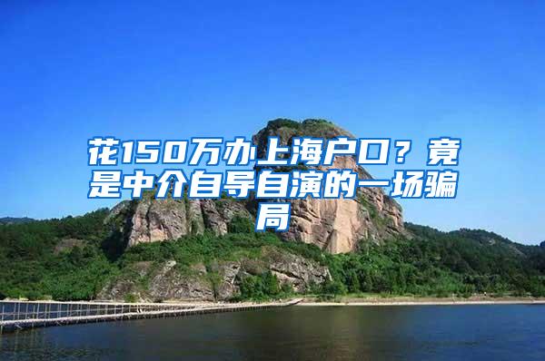 花150万办上海户口？竟是中介自导自演的一场骗局