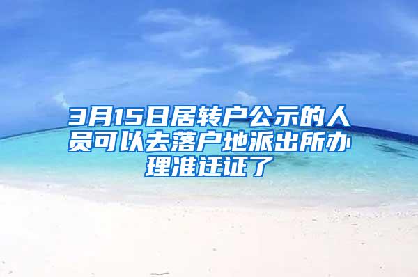 3月15日居转户公示的人员可以去落户地派出所办理准迁证了