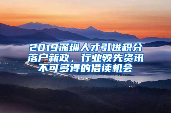 2019深圳人才引进积分落户新政，行业领先资讯不可多得的借读机会