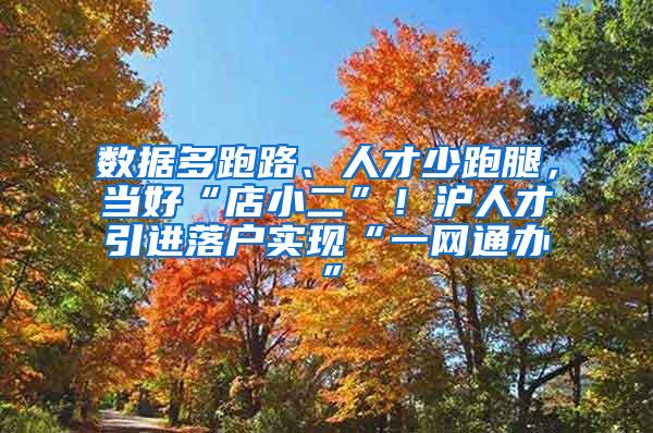 数据多跑路、人才少跑腿，当好“店小二”！沪人才引进落户实现“一网通办”