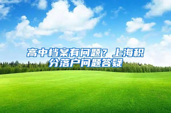高中档案有问题?上海积分落户问题答疑