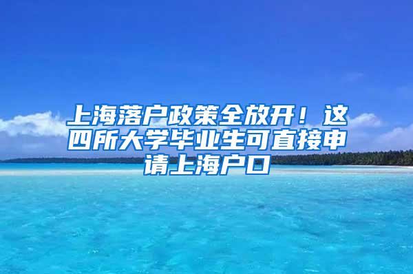 上海落户政策全放开!这四所大学毕业生可直接申请上海户口