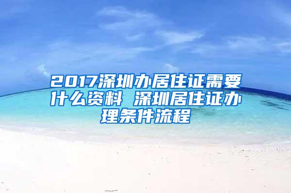 2017深圳办居住证需要什么资料 深圳居住证办理条件流程
