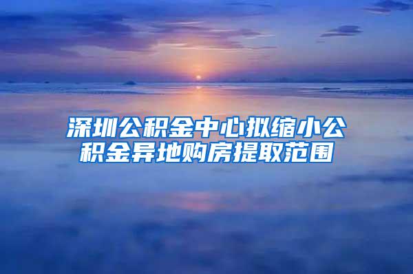 深圳公积金中心拟缩小公积金异地购房提取范围