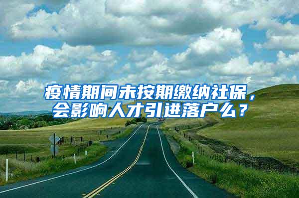 疫情期间未按期缴纳社保,会影响人才引进落户么?