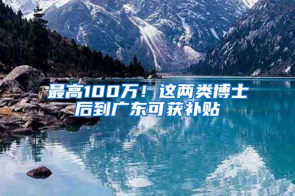 最高100万!这两类博士后到广东可获补贴