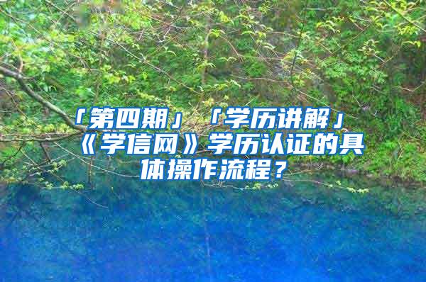 「第四期」「学历讲解」《学信网》学历认证的具体操作流程?