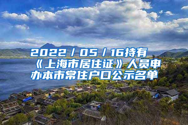 2022／05／16持有《上海市居住证》人员申办本市常住户口公示名单