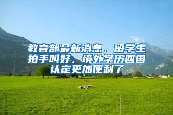 教育部最新消息,留学生拍手叫好,境外学历回国认定更加便利了