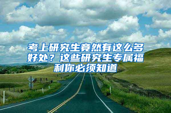 考上研究生竟然有这么多好处？这些研究生专属福利你必须知道