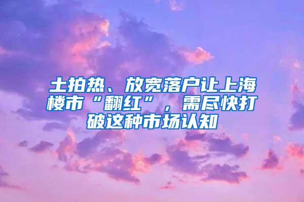 土拍热、放宽落户让上海楼市“翻红”，需尽快打破这种市场认知