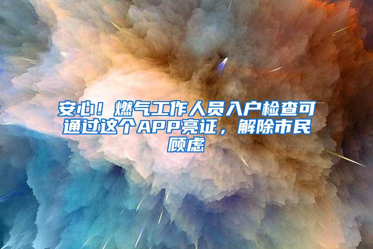 安心！燃气工作人员入户检查可通过这个APP亮证，解除市民顾虑