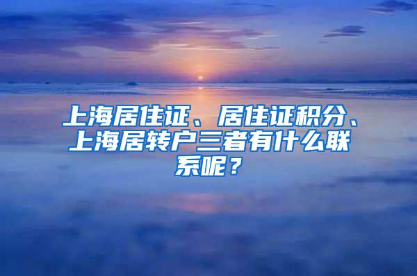 上海居住证、居住证积分、上海居转户三者有什么联系呢?