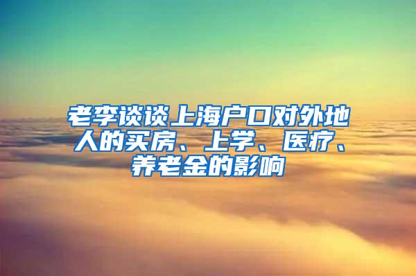 老李谈谈上海户口对外地人的买房、上学、医疗、养老金的影响
