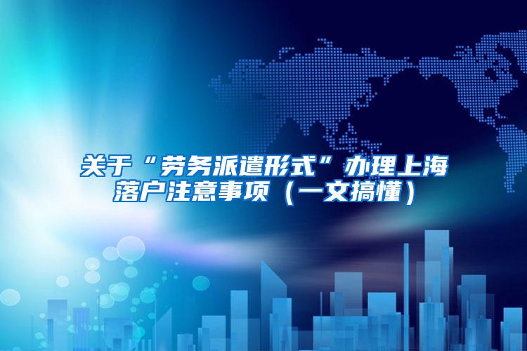 关于“劳务派遣形式”办理上海落户注意事项（一文搞懂）
