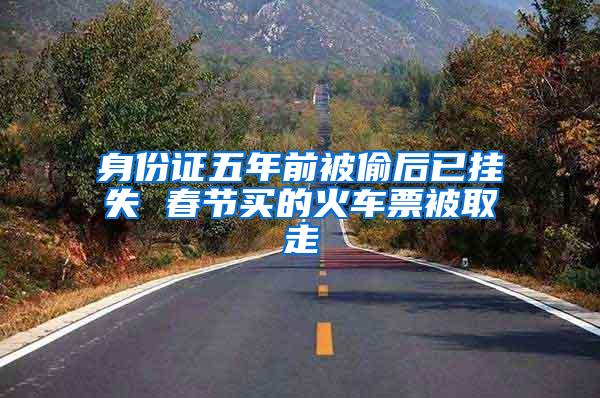 身份证五年前被偷后已挂失 春节买的火车票被取走