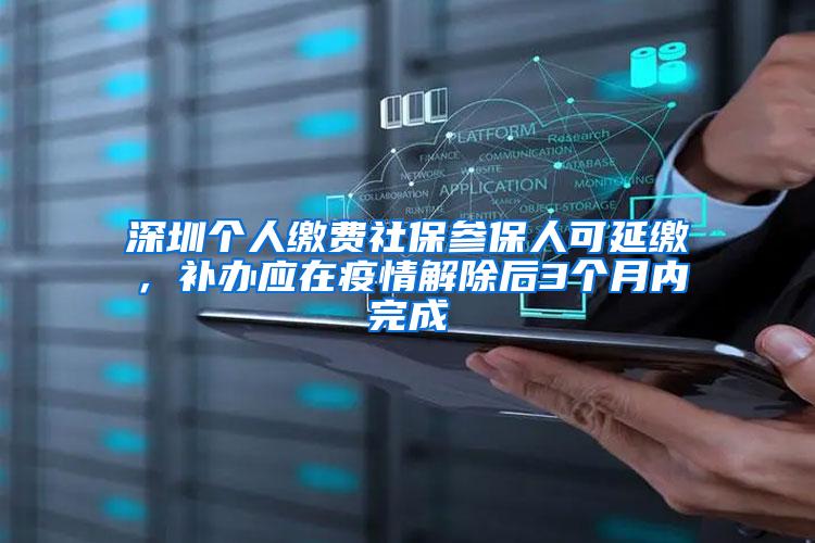 深圳个人缴费社保参保人可延缴，补办应在疫情解除后3个月内完成