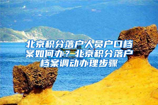 北京积分落户人员户口档案如何办？北京积分落户档案调动办理步骤