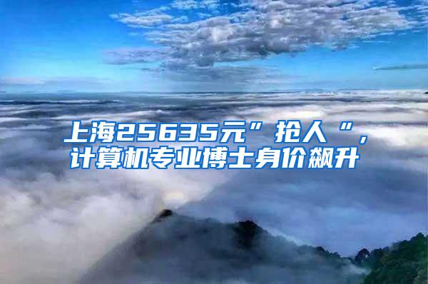 上海25635元”抢人“，计算机专业博士身价飙升