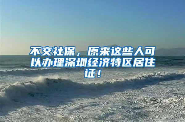 不交社保，原来这些人可以办理深圳经济特区居住证！