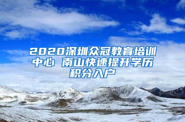 2020深圳众冠教育培训中心 南山快速提升学历积分入户