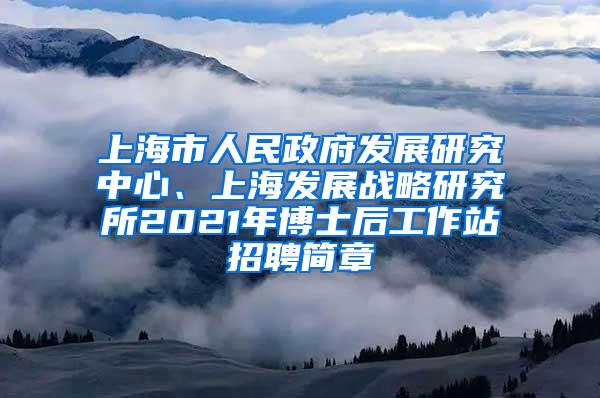 上海市人民政府发展研究中心、上海发展战略研究所2021年博士后工作站招聘简章
