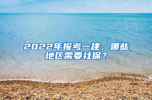 2022年报考一建，哪些地区需要社保？