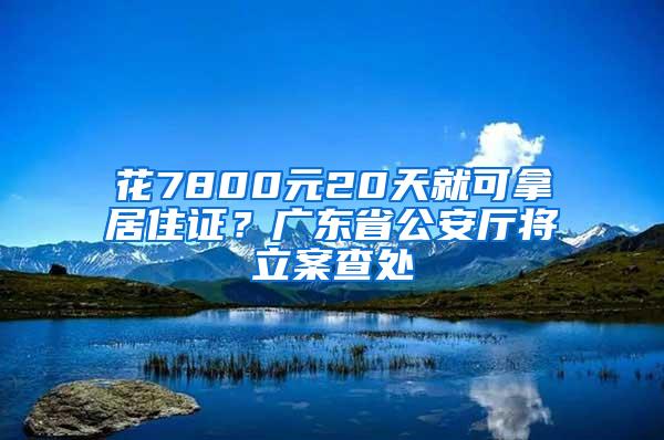 花7800元20天就可拿居住证？广东省公安厅将立案查处
