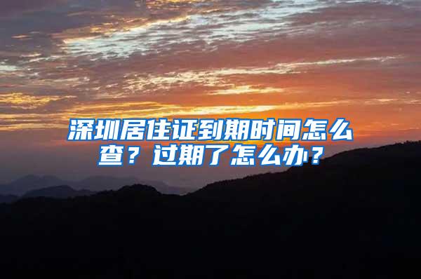 深圳居住证到期时间怎么查？过期了怎么办？