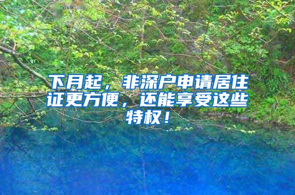 下月起，非深户申请居住证更方便，还能享受这些特权！
