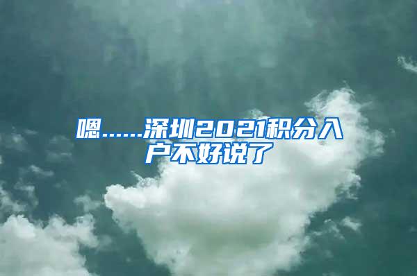 嗯......深圳2021积分入户不好说了