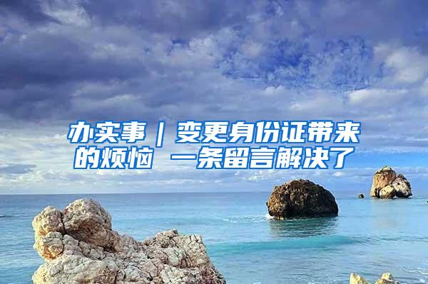 办实事|变更身份证带来的烦恼 一条留言解决了