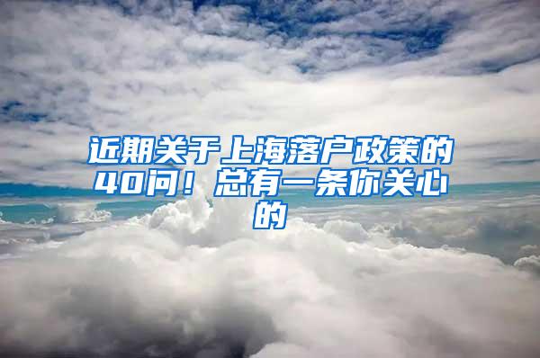 近期关于上海落户政策的40问！总有一条你关心的