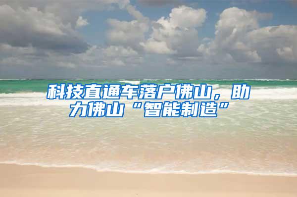 科技直通车落户佛山，助力佛山“智能制造”