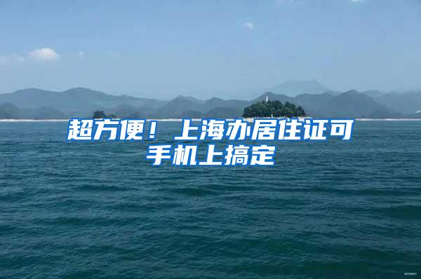 超方便!上海办居住证可手机上搞定