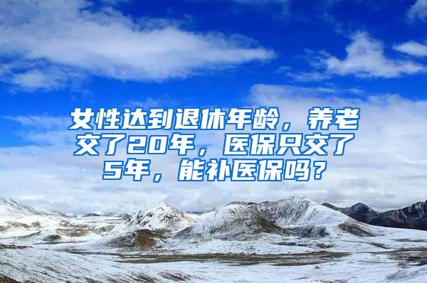 女性达到退休年龄，养老交了20年，医保只交了5年，能补医保吗？