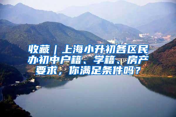 收藏|上海小升初各区民办初中户籍、学籍、房产要求,你满足条件吗?