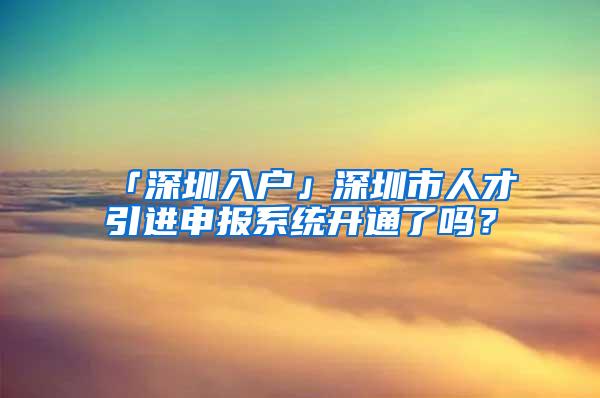 「深圳入户」深圳市人才引进申报系统开通了吗？